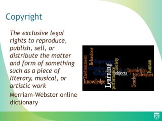 Copyright
The exclusive legal
rights to reproduce,
publish, sell, or
distribute the matter
and form of something
such as a piece of
literary, musical, or
artistic work
Merriam-Webster online
dictionary
 