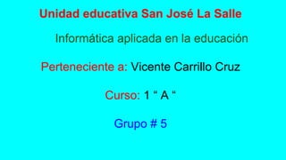 Unidad educativa San José La Salle
Informática aplicada en la educación
Perteneciente a: Vicente Carrillo Cruz
Curso: 1 “ A “
Grupo # 5
 