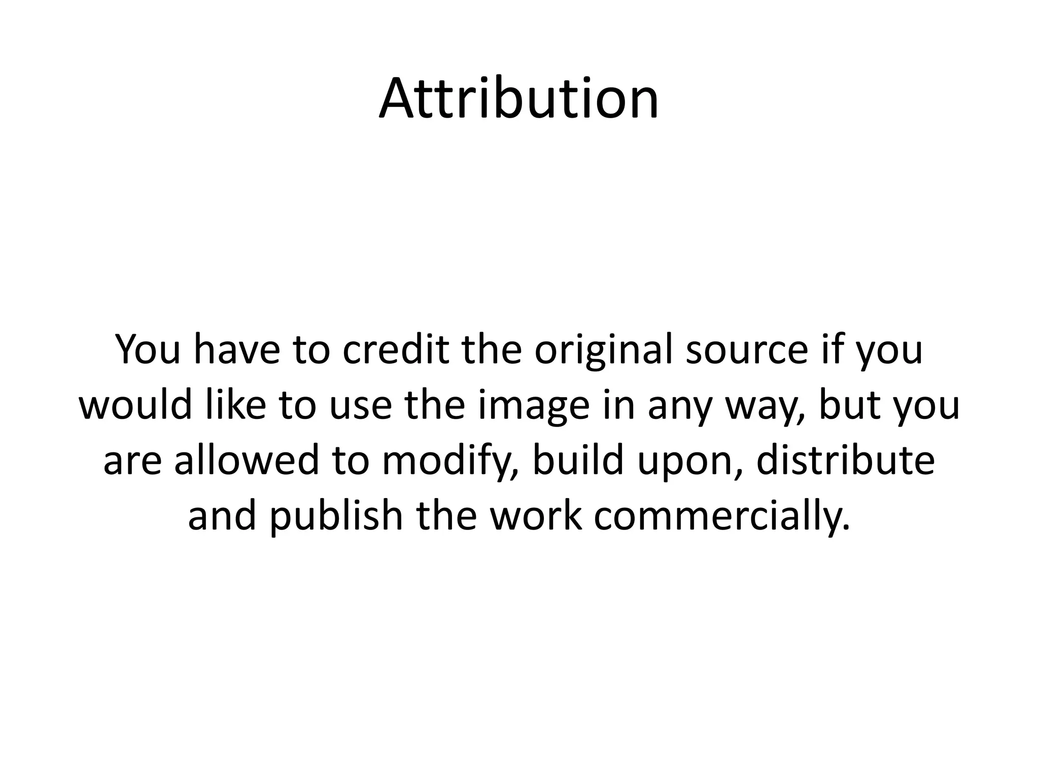Attribution
You have to credit the original source if you
would like to use the image in any way, but you
are allowed to modify, build upon, distribute
and publish the work commercially.