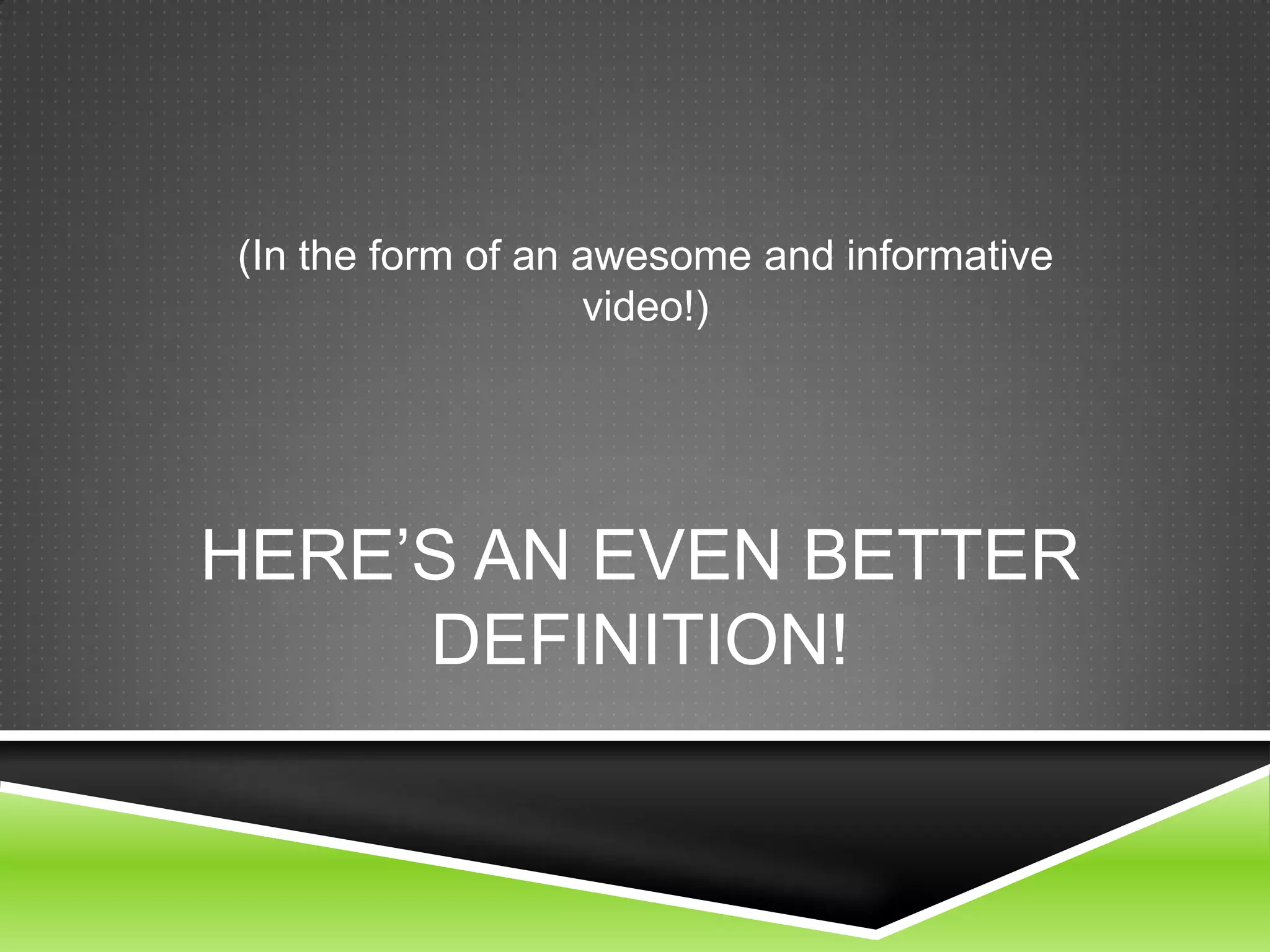HERE’S AN EVEN BETTER
DEFINITION!
(In the form of an awesome and informative
video!)
 