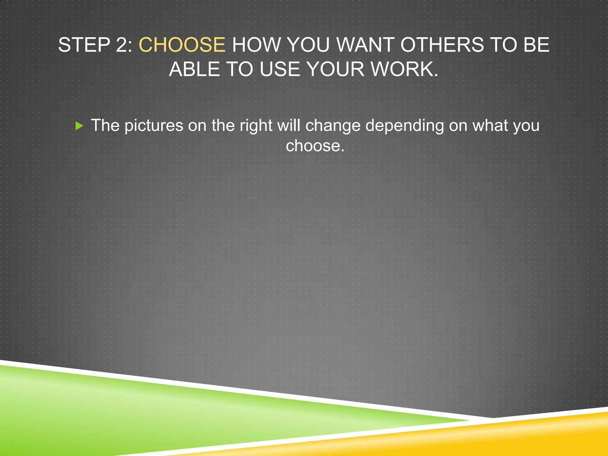STEP 2: CHOOSE HOW YOU WANT OTHERS TO BE
ABLE TO USE YOUR WORK.
 The pictures on the right will change depending on what you
choose.
 