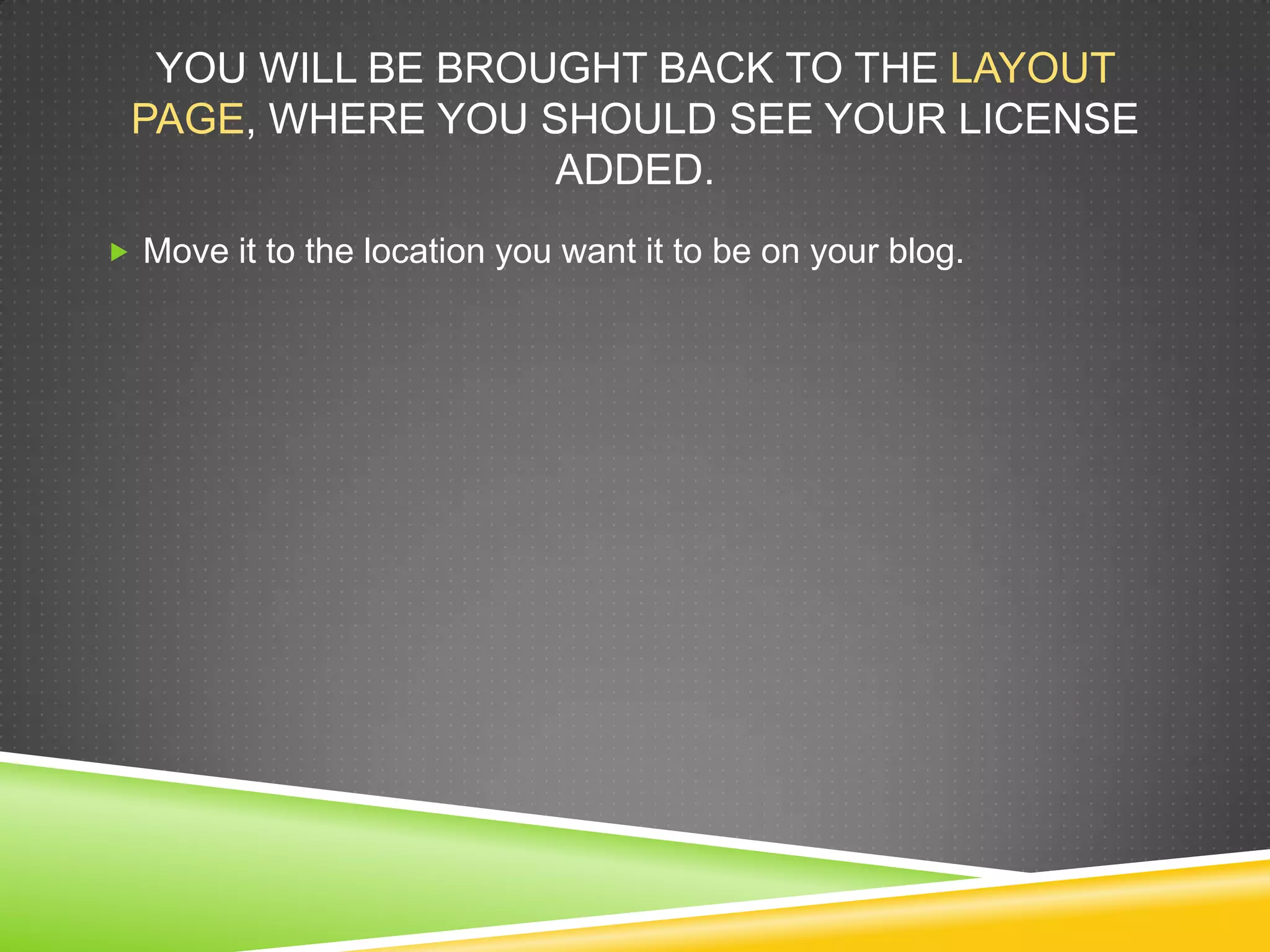 YOU WILL BE BROUGHT BACK TO THE LAYOUT
PAGE, WHERE YOU SHOULD SEE YOUR LICENSE
ADDED.
 Move it to the location you want it to be on your blog.
 