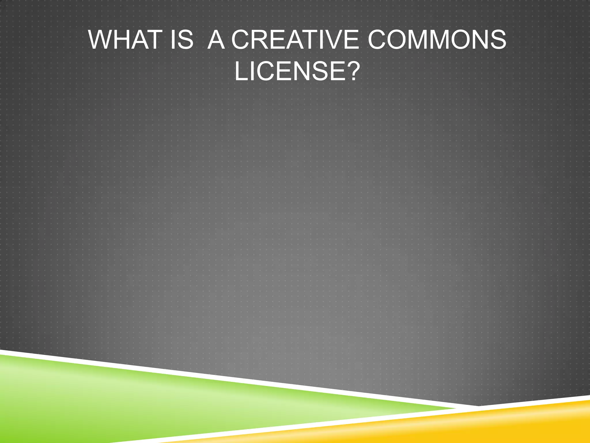 WHAT IS A CREATIVE COMMONS
LICENSE?
 