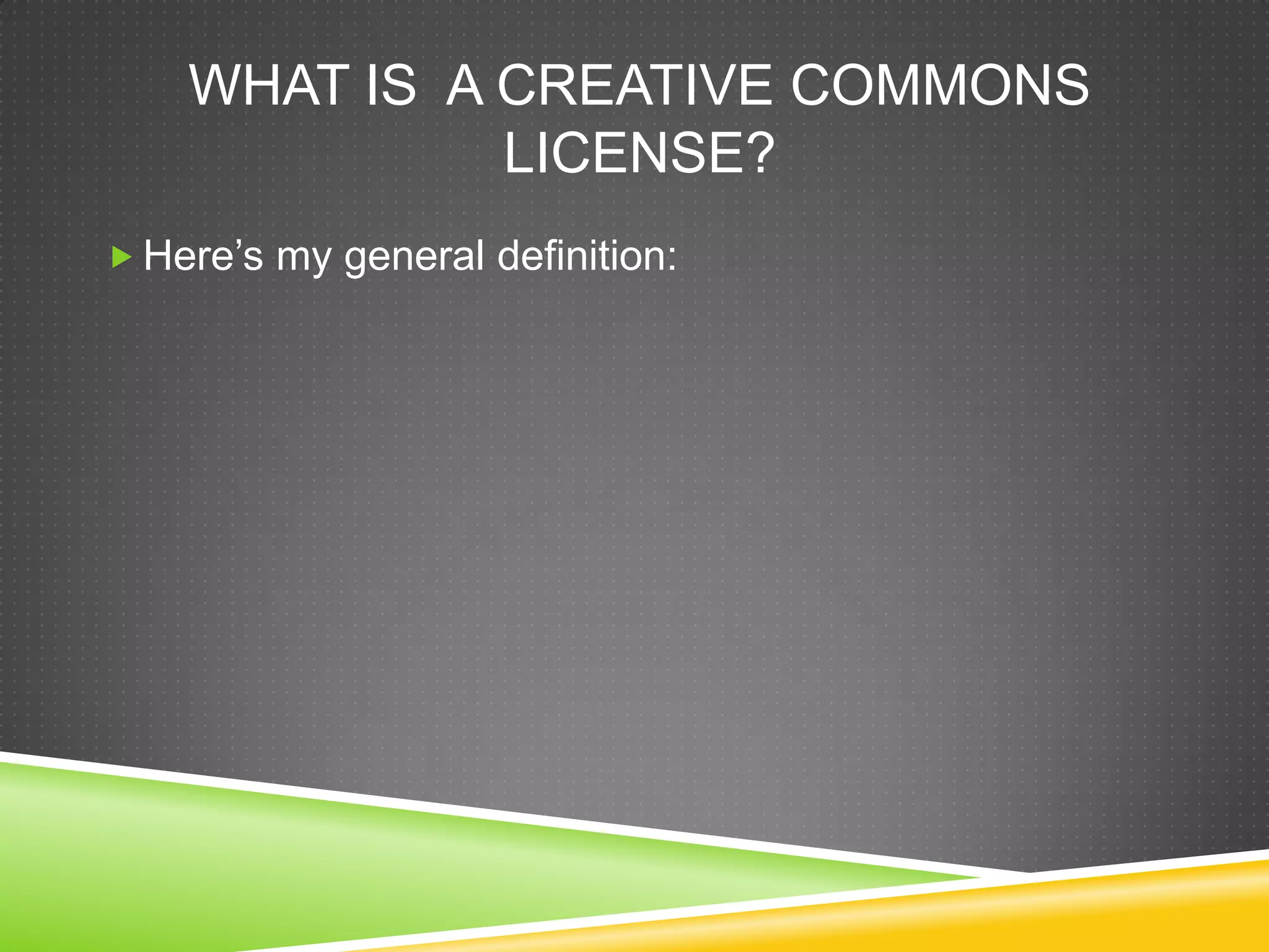 WHAT IS A CREATIVE COMMONS
LICENSE?
 Here’s my general definition:
 