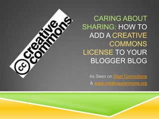 CARING ABOUT
SHARING: HOW TO
ADD A CREATIVE
COMMONS
LICENSE TO YOUR
BLOGGER BLOG
As Seen on Starr Convictions
& www.creativecommons.org
 