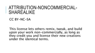 ATTRIBUTION-NONCOMMERCIAL-
SHAREALIKE
CC BY-NC-SA
This license lets others remix, tweak, and build
upon your work non-commercially, as long as
they credit you and license their new creations
under the identical terms.
 