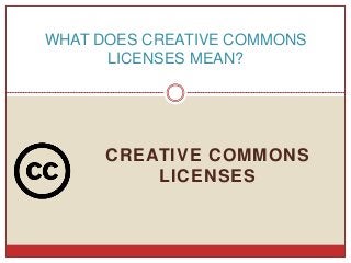 CREATIVE COMMONS
LICENSES
WHAT DOES CREATIVE COMMONS
LICENSES MEAN?
 