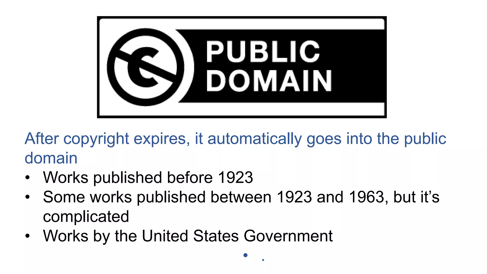 After copyright expires, it automatically goes into the public
domain
• Works published before 1923
• Some works published between 1923 and 1963, but it’s
complicated
• Works by the United States Government
• .
 