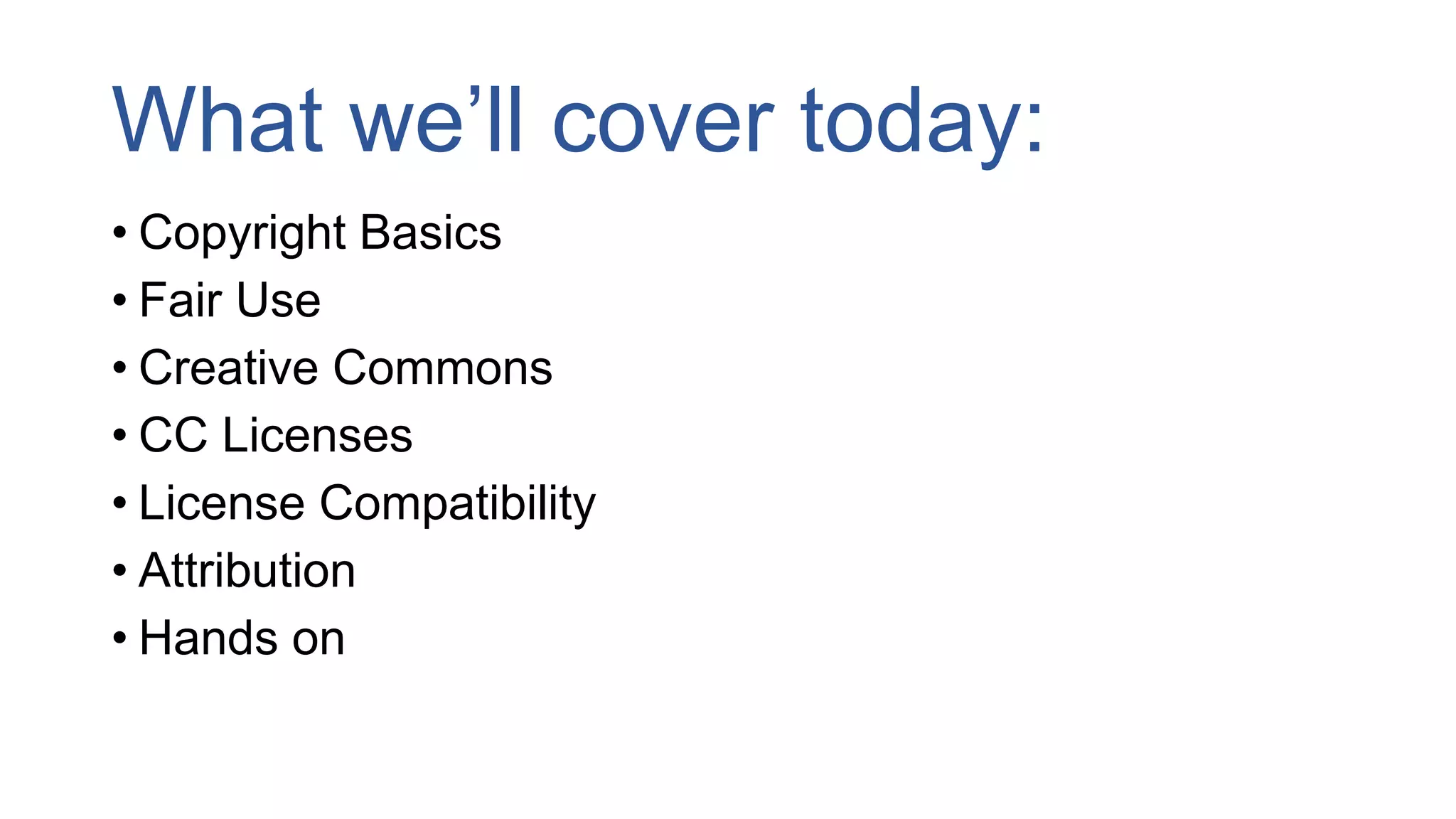 What we’ll cover today:
• Copyright Basics
• Fair Use
• Creative Commons
• CC Licenses
• License Compatibility
• Attribution
• Hands on
 