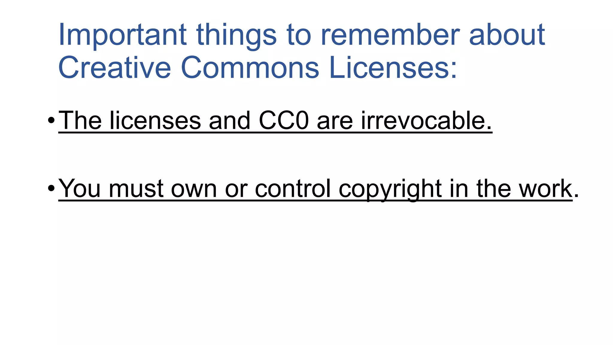 Important things to remember about
Creative Commons Licenses:
•The licenses and CC0 are irrevocable.
•You must own or control copyright in the work.
 