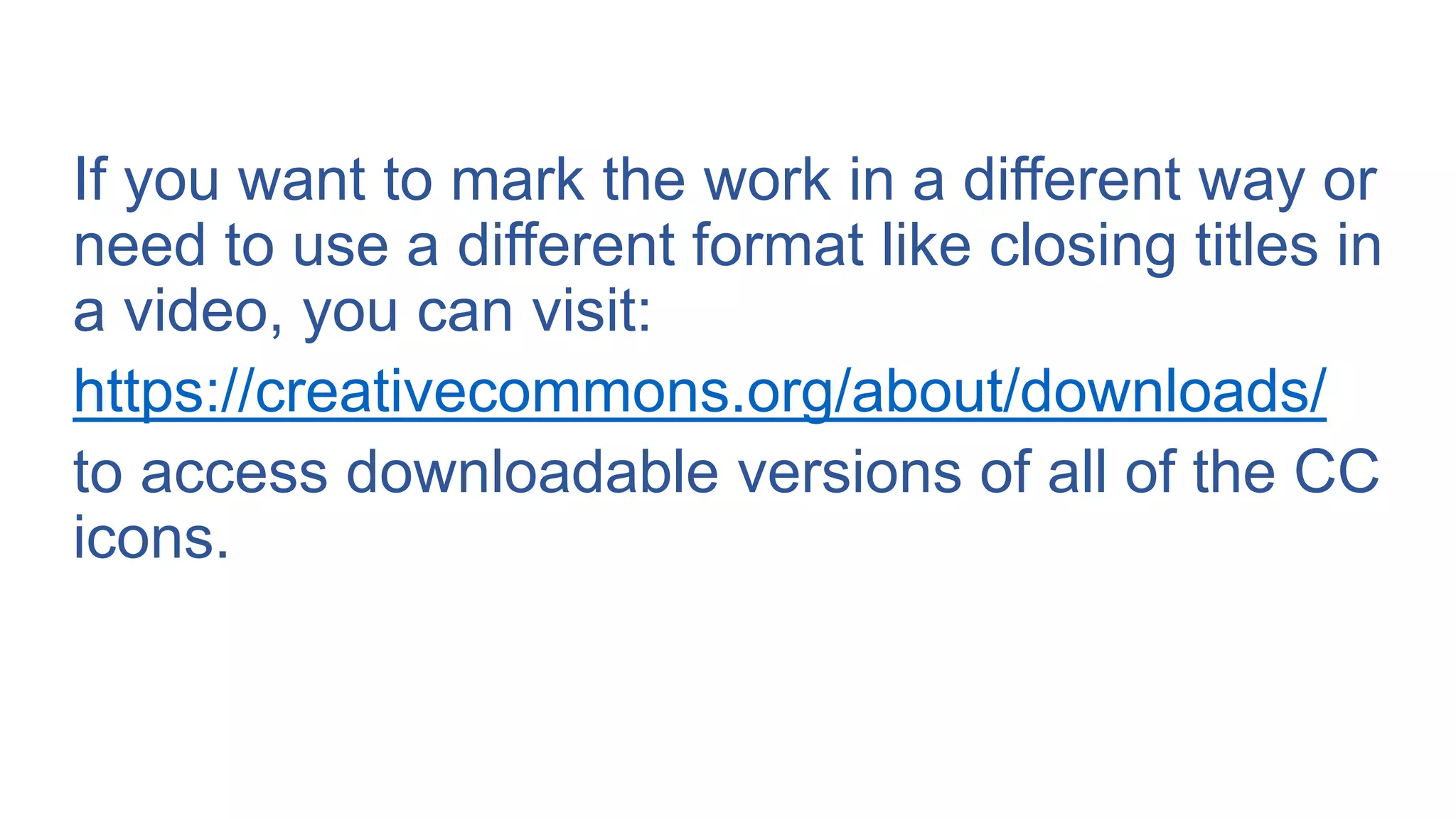 If you want to mark the work in a different way or
need to use a different format like closing titles in
a video, you can visit:
https://creativecommons.org/about/downloads/
to access downloadable versions of all of the CC
icons.
 