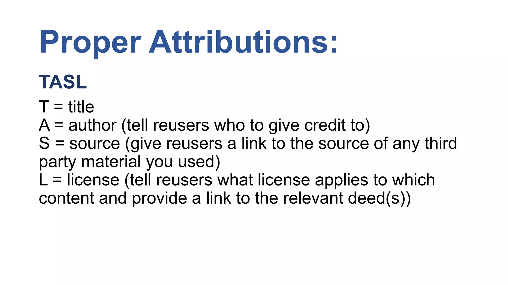 Proper Attributions:
TASL
T = title
A = author (tell reusers who to give credit to)
S = source (give reusers a link to the source of any third
party material you used)
L = license (tell reusers what license applies to which
content and provide a link to the relevant deed(s))
 