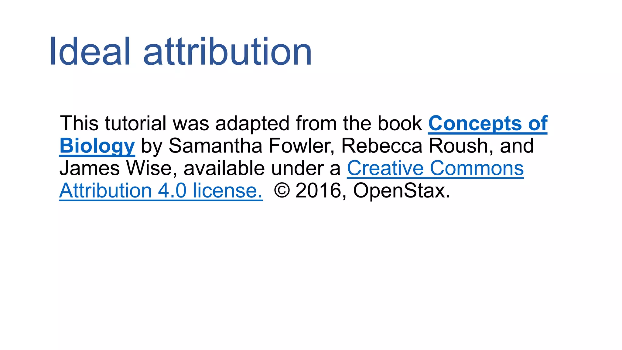 Ideal attribution
This tutorial was adapted from the book Concepts of
Biology by Samantha Fowler, Rebecca Roush, and
James Wise, available under a Creative Commons
Attribution 4.0 license. © 2016, OpenStax.
 
