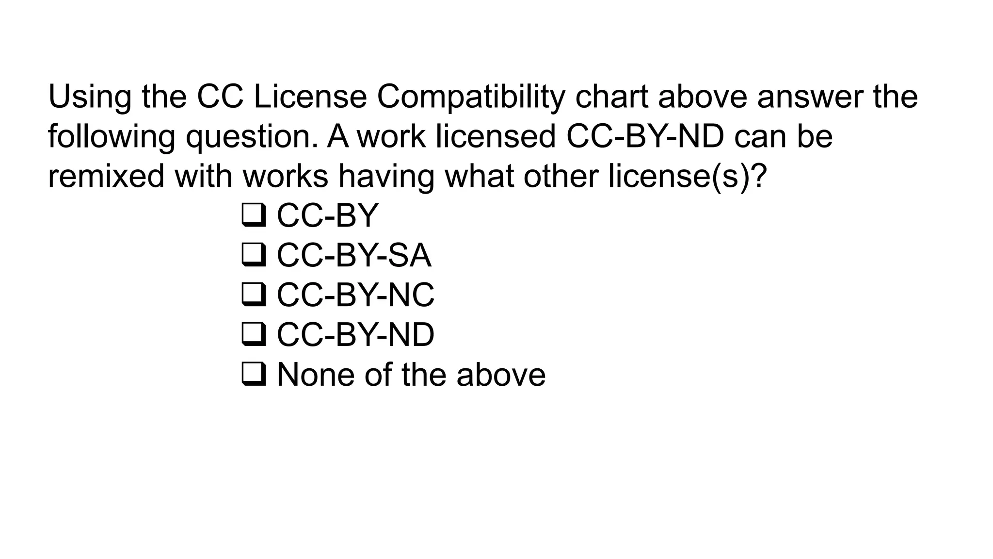 Using the CC License Compatibility chart above answer the
following question. A work licensed CC-BY-ND can be
remixed with works having what other license(s)?
 CC-BY
 CC-BY-SA
 CC-BY-NC
 CC-BY-ND
 None of the above
 
