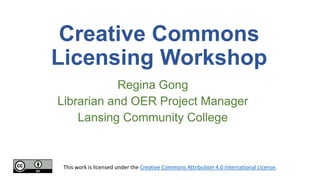 Creative Commons
Licensing Workshop
Regina Gong
Librarian and OER Project Manager
Lansing Community College
This work is licensed under the Creative Commons Attribution 4.0 International License.
 