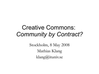 Creative Commons:  Community by Contract? Stockholm, 8 May 2008 Mathias Klang [email_address] 