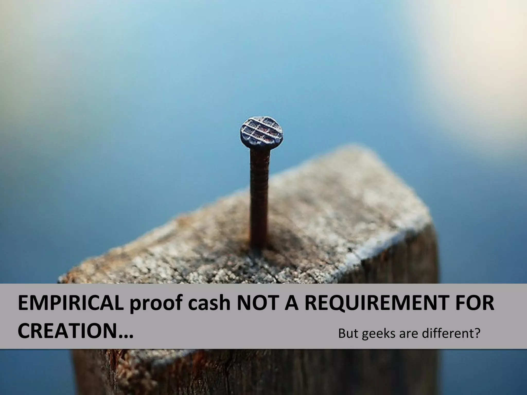 EMPIRICAL proof cash NOT A REQUIREMENT FOR
CREATION…                     But geeks are different?
 