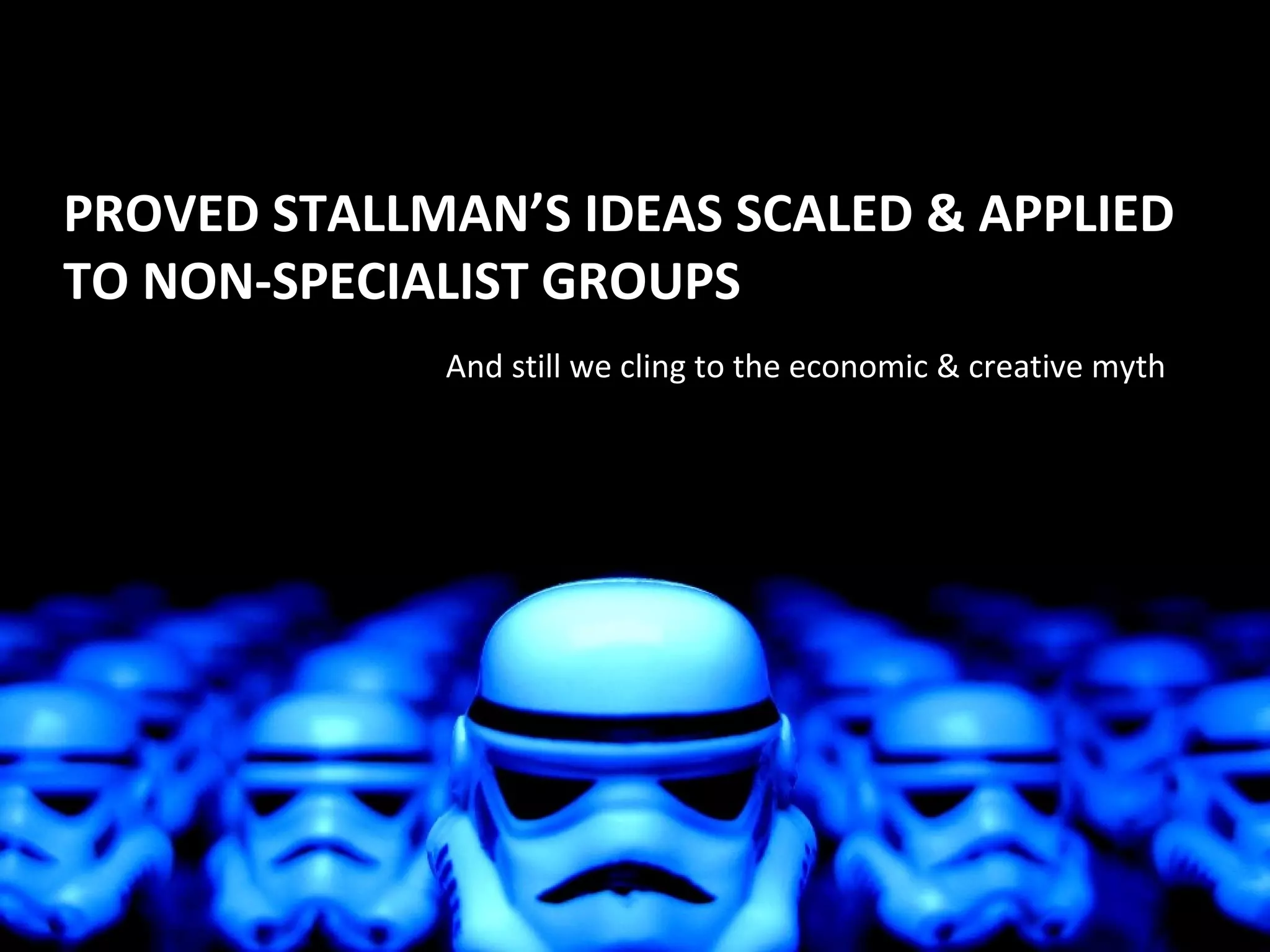 PROVED STALLMAN’S IDEAS SCALED & APPLIED
TO NON-SPECIALIST GROUPS
             And still we cling to the economic & creative myth
 