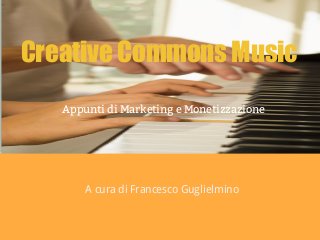 Creative Commons Music
Appunti di Marketing e Monetizzazione
A cura di Francesco Guglielmino
 