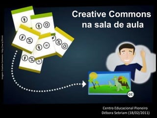 Creative Commons  na sala de aula Imagem: CreativeCommons - http://ow.ly/3Ycmt Centro Educacional Pioneiro  Débora Sebriam (18/02/2011) 
