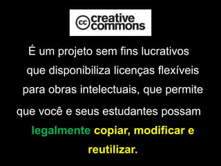 É um projeto sem fins lucrativosque disponibiliza licenças flexíveis para obras intelectuais, que permitequevocê e seusestudantespossamlegalmentecopiar, modificar e reutilizar.