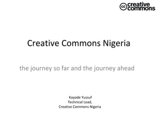Creative Commons Nigeria
the journey so far and the journey ahead

Kayode Yussuf
Technical Lead,
Creative Commons Nigeria

 
