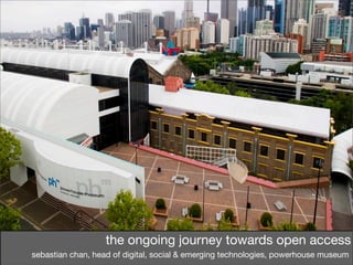 the ongoing journey towards open access
sebastian chan, head of digital, social & emerging technologies, powerhouse museum
 