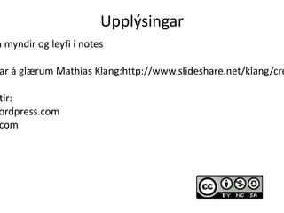 Uppl?singar Nnari uppl?singar um myndir og leyfi  notes Gl?rurnar voru bygg?ar  gl?rum Mathias Klang:http://www.slideshare.net/klang/creative-comons-iceland Berglind ?sk Bergsdttir: -  http://berglind0sk.wordpress.com -  [email_address]   - @beggaboo85 