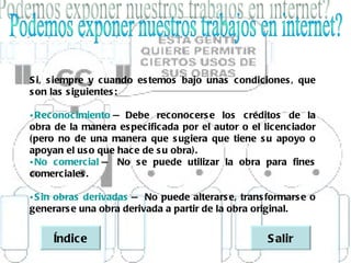 S i, s iempre y cuando es temos bajo unas c ondic iones , que
s on las s iguientes :

• Rec onocimiento   
                  — Debe reconocers e los c réditos de la
obra de la manera es pec ific ada por el autor o el licenc iador
(pero no de una manera que s ugiera que tiene s u apoyo o
apoyan el us o que hac e de s u obra).
• No c omercial  No s e puede utilizar la obra para fines
                —
c omerc iales .

• S in obras derivadas   No puede alterars e, trans formars e o
                        —
generars e una obra derivada a partir de la obra original.


     Índic e                                         S alir
 