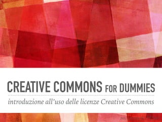 CREATIVE COMMONS FOR DUMMIES
introduzione all’uso delle licenze Creative Commons
avv. Leonardo M. Seri
 