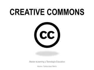 CREATIVE COMMONS
Master eLearning y Tecnología Educativa
Alumno: Carlos López Martín
 