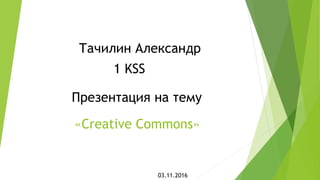 Тачилин Александр
1 KSS
«Creative Commons»
Презентация на тему
03.11.2016
 
