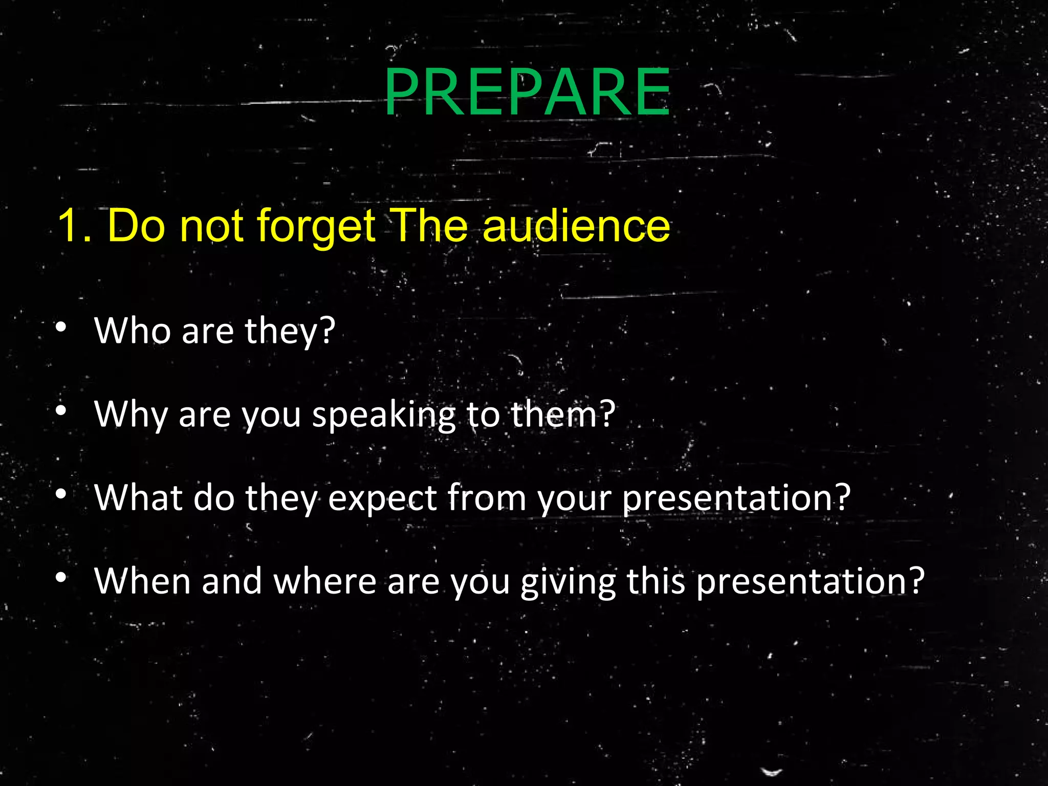• Who are they?
• Why are you speaking to them?
• What do they expect from your presentation?
• When and where are you giving this presentation?
1. Do not forget The audience
PREPARE
 