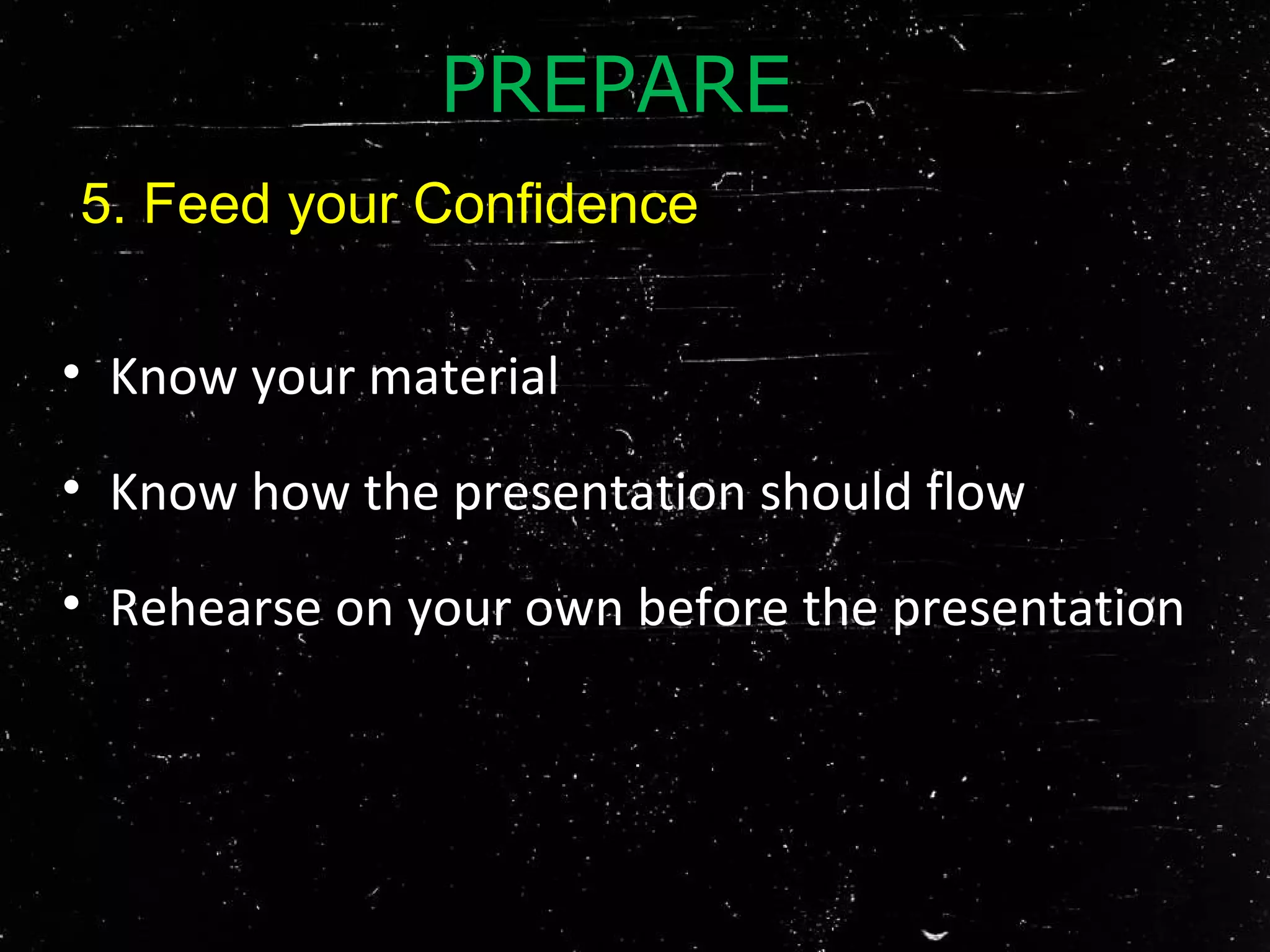 • Know your material
• Know how the presentation should flow
• Rehearse on your own before the presentation
PREPARE
5. Feed your Confidence
 