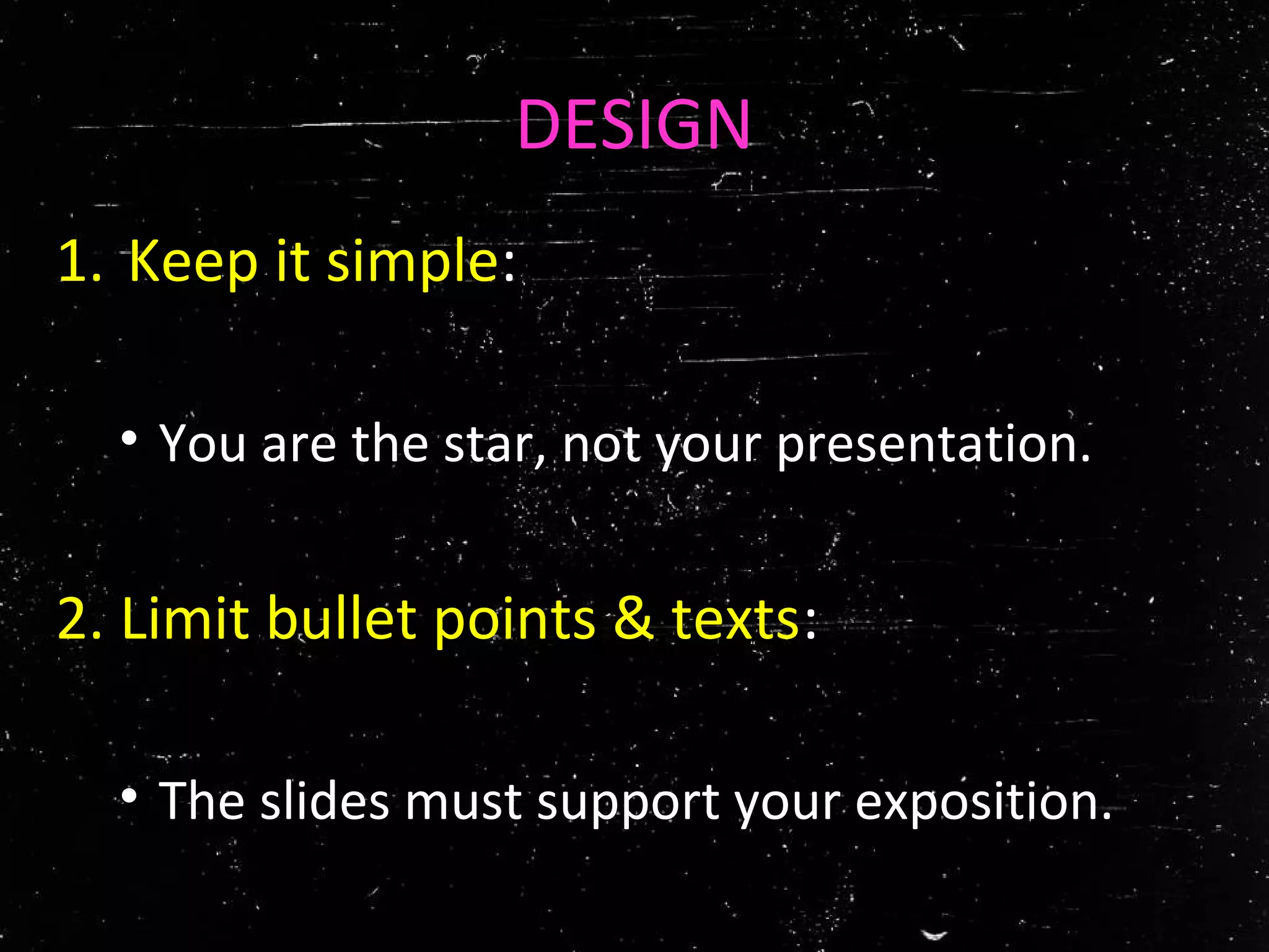 DESIGN
1. Keep it simple:
• You are the star, not your presentation.
2. Limit bullet points & texts:
• The slides must support your exposition.
 
