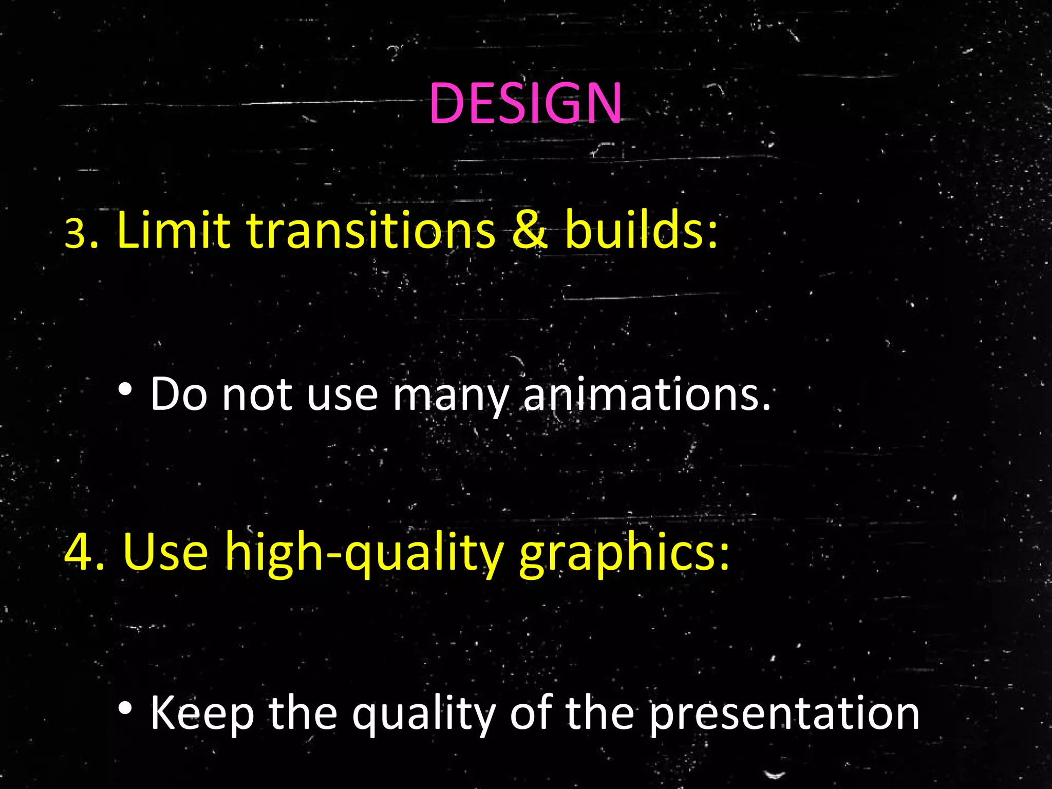 DESIGN
3. Limit transitions & builds:
• Do not use many animations.
4. Use high-quality graphics:
• Keep the quality of the presentation.
 