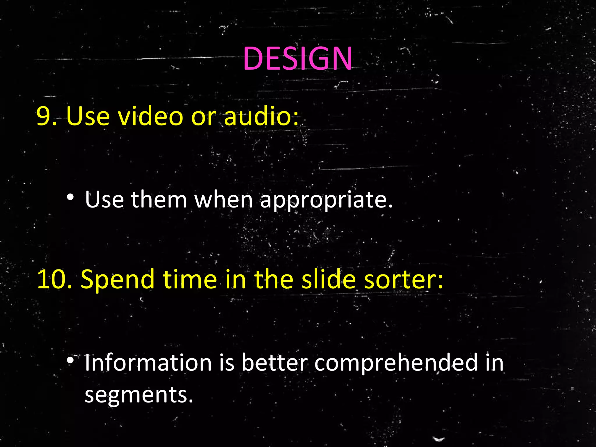 DESIGN
9. Use video or audio:
• Use them when appropriate.
10. Spend time in the slide sorter:
• Information is better comprehended in
segments.
 