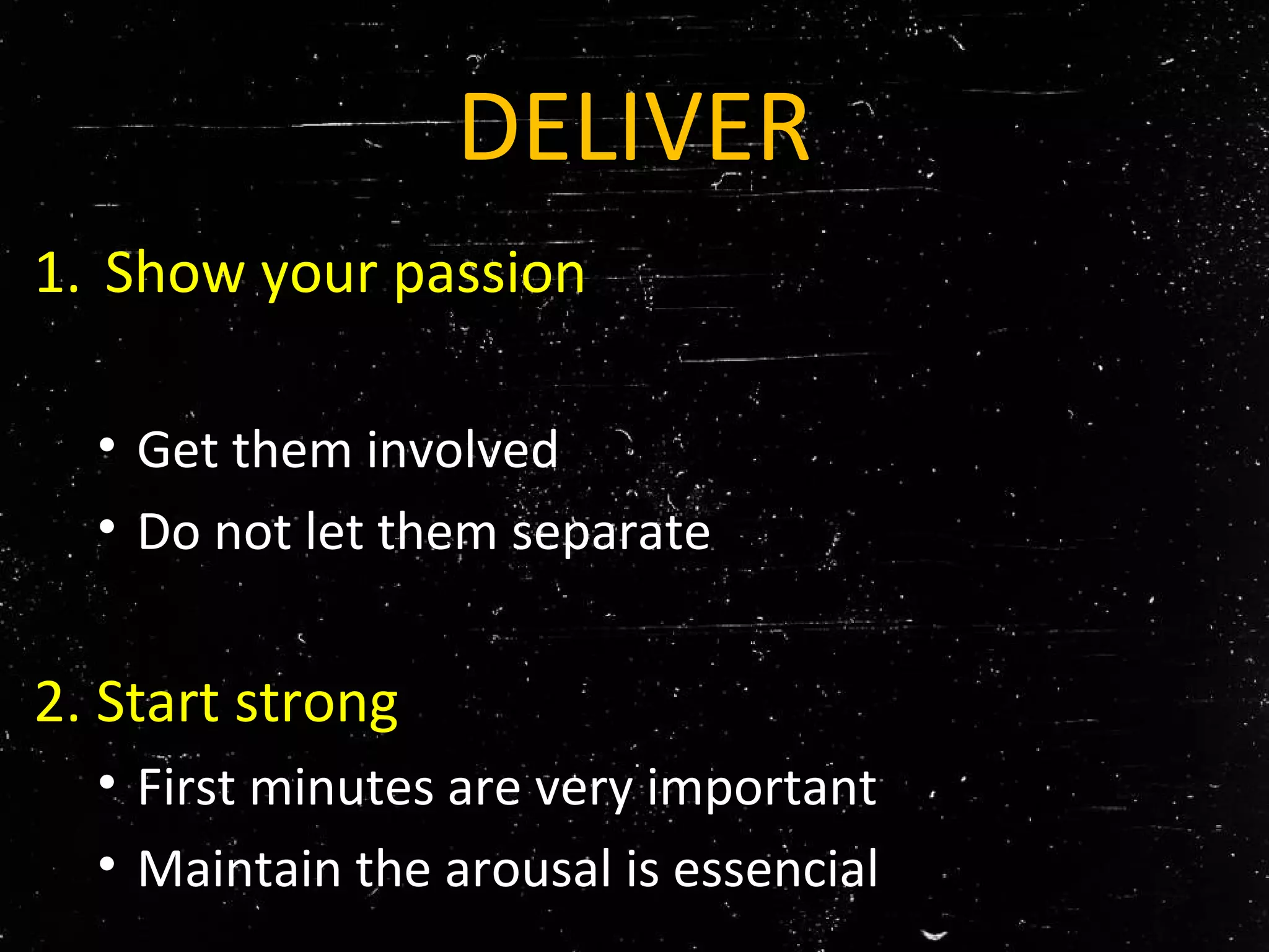 DELIVER
1. Show your passion
• Get them involved
• Do not let them separate
2. Start strong
• First minutes are very important
• Maintain the arousal is essencial
 