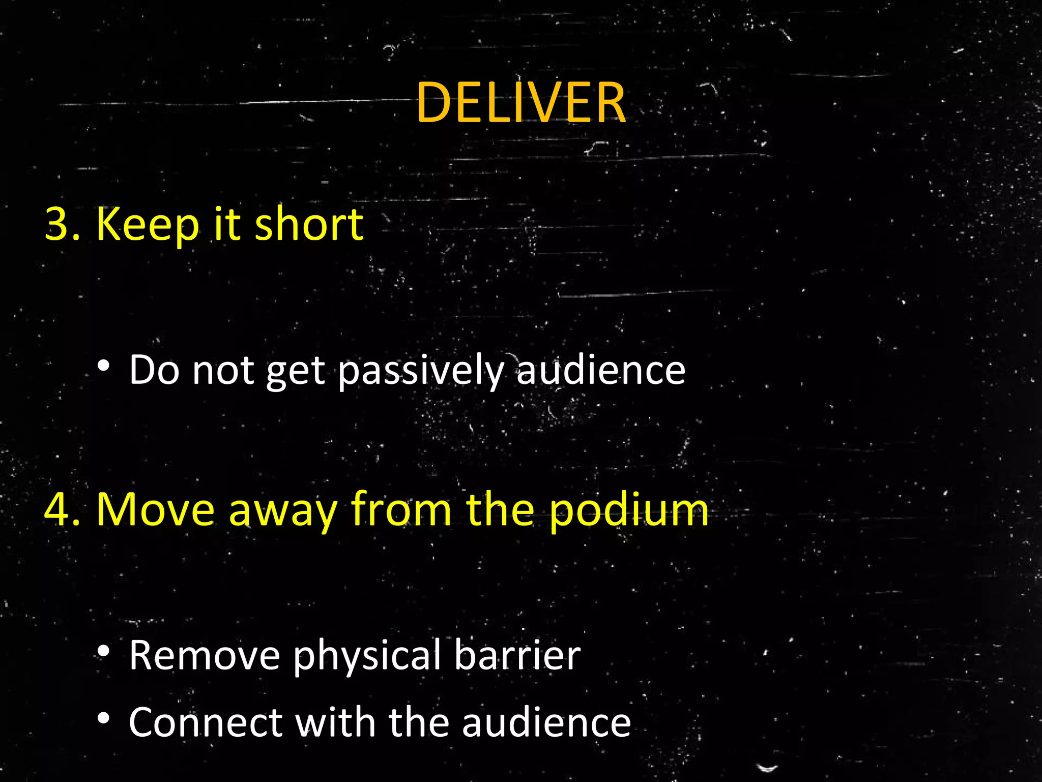 DELIVER
3. Keep it short
• Do not get passively audience
4. Move away from the podium
• Remove physical barrier
• Connect with the audience
 