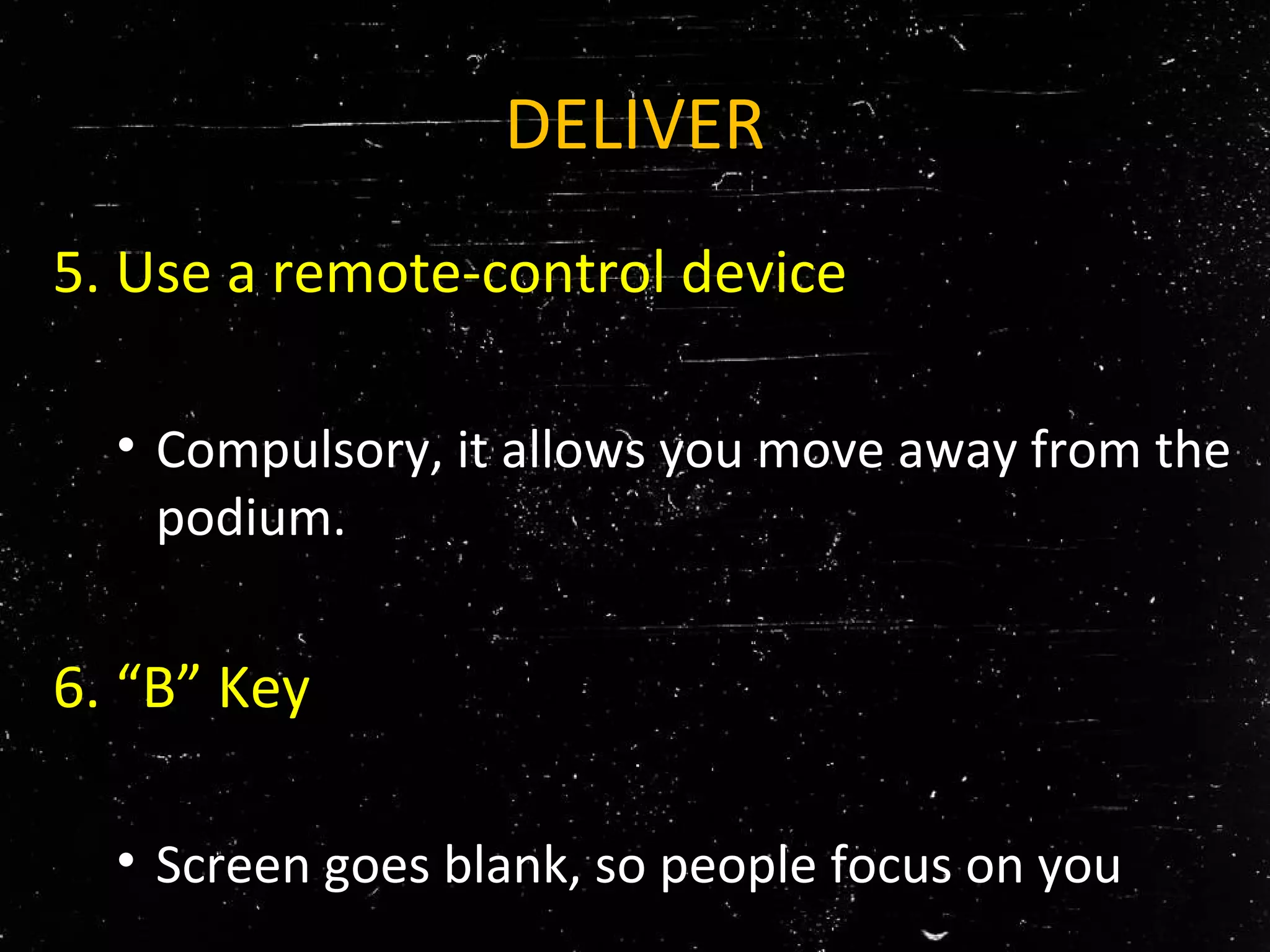 DELIVER
5. Use a remote-control device
• Compulsory, it allows you move away from the
podium.
6. “B” Key
• Screen goes blank, so people focus on you
 