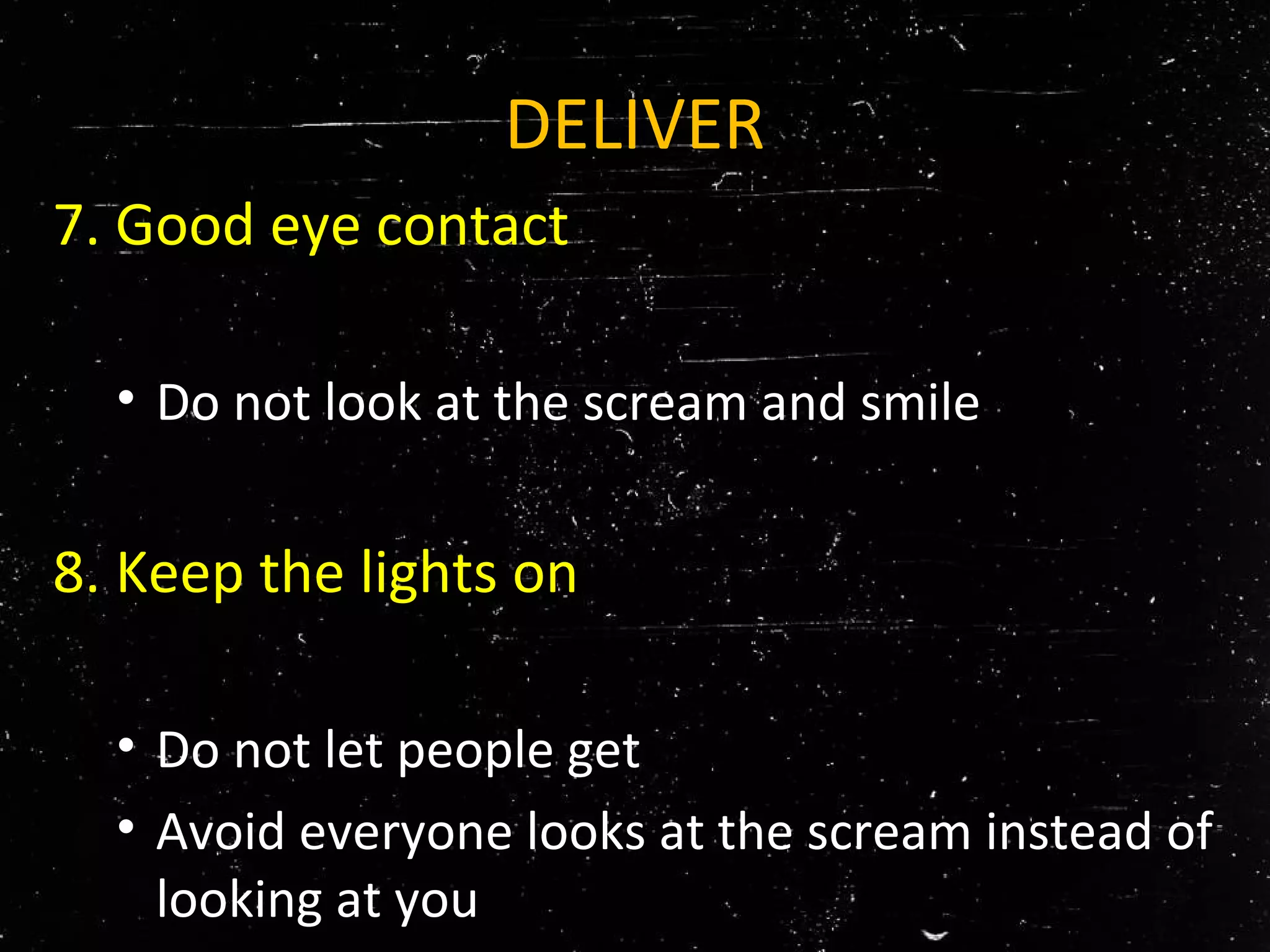 DELIVER
7. Good eye contact
• Do not look at the scream and smile
8. Keep the lights on
• Do not let people get
• Avoid everyone looks at the scream instead of
looking at you
 