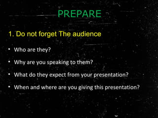 • Who are they?
• Why are you speaking to them?
• What do they expect from your presentation?
• When and where are you giving this presentation?
1. Do not forget The audience
PREPARE
 