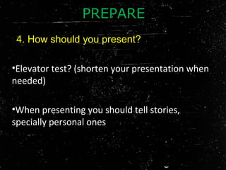 •Elevator test? (shorten your presentation when
needed)
•When presenting you should tell stories,
specially personal ones
4. How should you present?
PREPARE
 