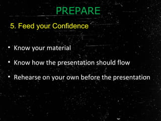 • Know your material
• Know how the presentation should flow
• Rehearse on your own before the presentation
PREPARE
5. Feed your Confidence
 