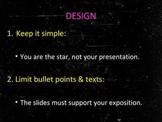 DESIGN
1. Keep it simple:
• You are the star, not your presentation.
2. Limit bullet points & texts:
• The slides must support your exposition.
 