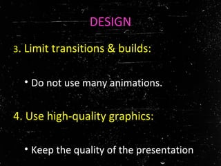 DESIGN
3. Limit transitions & builds:
• Do not use many animations.
4. Use high-quality graphics:
• Keep the quality of the presentation.
 