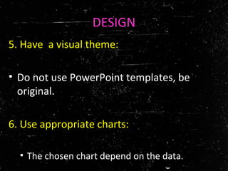 DESIGN
5. Have a visual theme:
• Do not use PowerPoint templates, be
original.
6. Use appropriate charts:
• The chosen chart depend on the data.
 