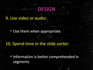 DESIGN
9. Use video or audio:
• Use them when appropriate.
10. Spend time in the slide sorter:
• Information is better comprehended in
segments.
 