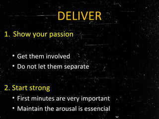 DELIVER
1. Show your passion
• Get them involved
• Do not let them separate
2. Start strong
• First minutes are very important
• Maintain the arousal is essencial
 