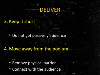 DELIVER
3. Keep it short
• Do not get passively audience
4. Move away from the podium
• Remove physical barrier
• Connect with the audience
 